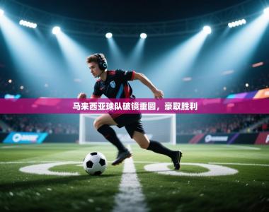 马来西亚球队破镜重圆，豪取胜利