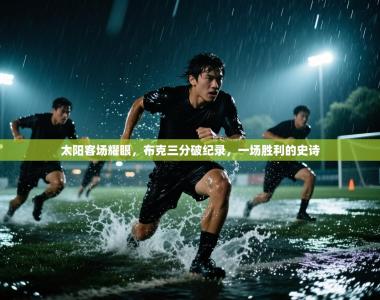 太阳客场耀眼，布克三分破纪录，一场胜利的史诗