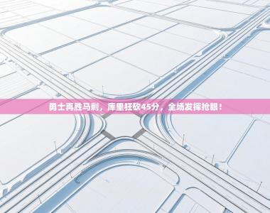 勇士再胜马刺，库里狂砍45分，全场发挥抢眼！