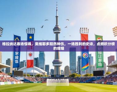 格拉纳达客场惊魂，奥维耶多黯然神伤，一场胜利的史诗，点燃积分榜的烽烟