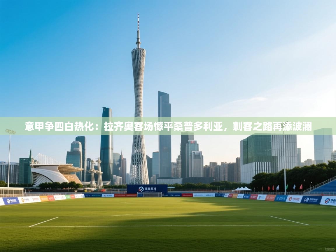 意甲争四白热化:拉齐奥客场憾平桑普多利亚,刺客之路再添波澜 第2张