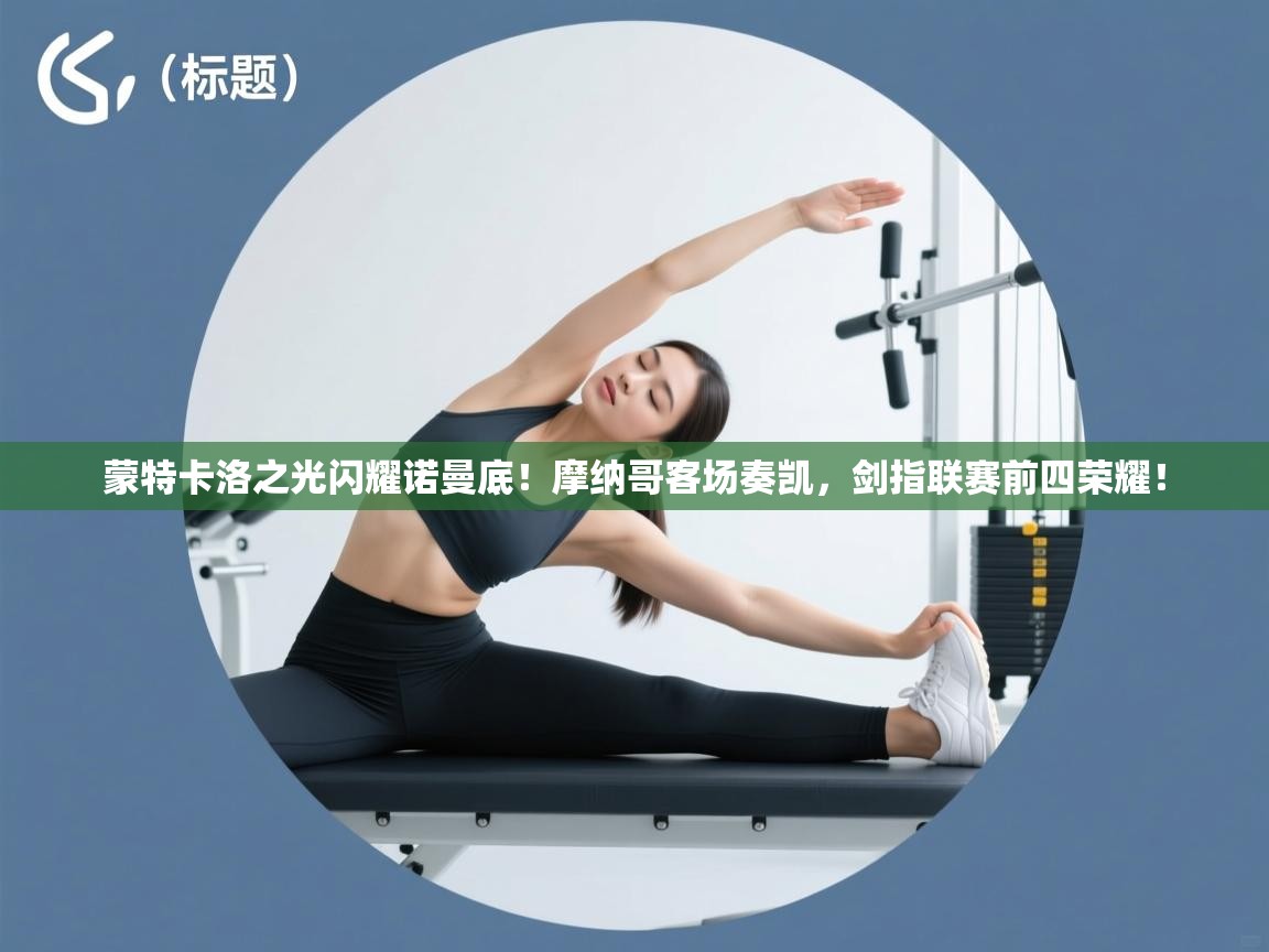 蒙特卡洛之光闪耀诺曼底！摩纳哥客场奏凯，剑指联赛前四荣耀！  第2张